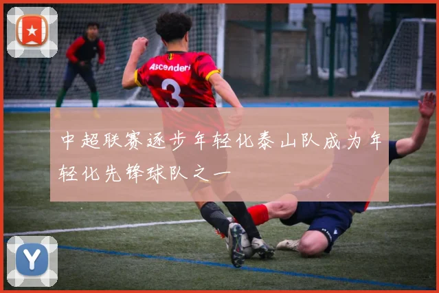 中超联赛逐步年轻化泰山队成为年轻化先锋球队之一