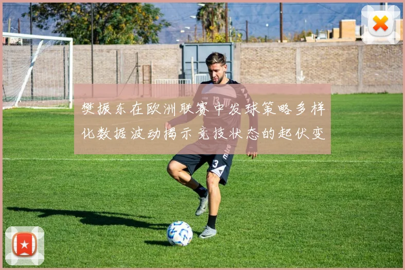 樊振东在欧洲联赛中发球策略多样化数据波动揭示竞技状态的起伏变化